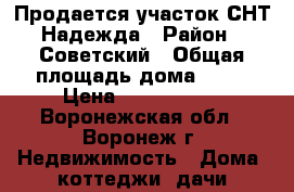 Продается участок СНТ Надежда › Район ­ Советский › Общая площадь дома ­ 40 › Цена ­ 6 500 000 - Воронежская обл., Воронеж г. Недвижимость » Дома, коттеджи, дачи продажа   . Воронежская обл.